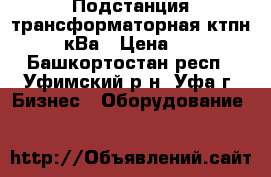 Подстанция трансформаторная ктпн 25-2500кВа › Цена ­ 65 000 - Башкортостан респ., Уфимский р-н, Уфа г. Бизнес » Оборудование   